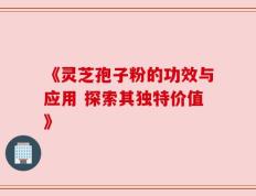 《灵芝孢子粉的功效与应用 探索其独特价值》