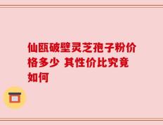 仙瓯破壁灵芝孢子粉价格多少 其性价比究竟如何