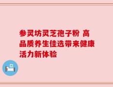 参灵坊灵芝孢子粉 高品质养生佳选带来健康活力新体验