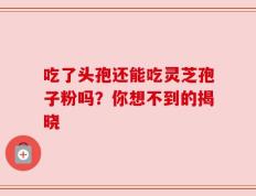 吃了头孢还能吃灵芝孢子粉吗？你想不到的揭晓
