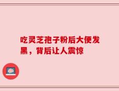 吃灵芝孢子粉后大便发黑，背后让人震惊