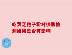 吃灵芝孢子粉对核酸检测结果是否有影响
