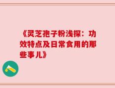《灵芝孢子粉浅探：功效特点及日常食用的那些事儿》