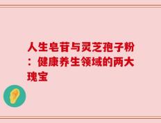 人生皂苷与灵芝孢子粉：健康养生领域的两大瑰宝