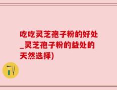 吃吃灵芝孢子粉的好处_灵芝孢子粉的益处的天然选择)