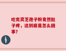 吃完灵芝孢子粉竟然肚子疼，这到底是怎么回事？