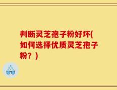 判断灵芝孢子粉好坏(如何选择优质灵芝孢子粉？)