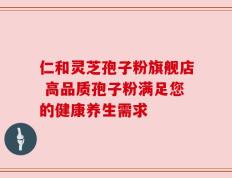 仁和灵芝孢子粉旗舰店 高品质孢子粉满足您的健康养生需求