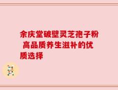 余庆堂破壁灵芝孢子粉 高品质养生滋补的优质选择
