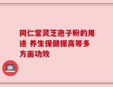 同仁堂灵芝孢子粉的用途 养生保健提高等多方面功效