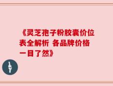《灵芝孢子粉胶囊价位表全解析 各品牌价格一目了然》