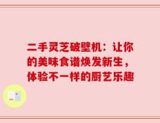 二手灵芝破壁机：让你的美味食谱焕发新生，体验不一样的厨艺乐趣