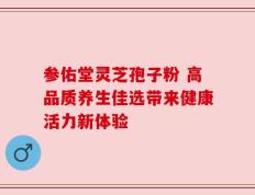 参佑堂灵芝孢子粉 高品质养生佳选带来健康活力新体验