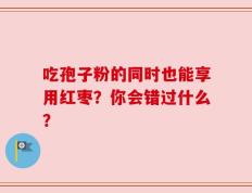 吃孢子粉的同时也能享用红枣？你会错过什么？