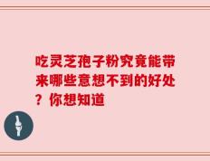 吃灵芝孢子粉究竟能带来哪些意想不到的好处？你想知道