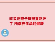 吃灵芝孢子粉把胃吃坏了 所谓养生品的健康