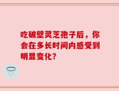 吃破壁灵芝孢子后，你会在多长时间内感受到明显变化？