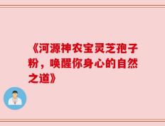 《河源神农宝灵芝孢子粉，唤醒你身心的自然之道》