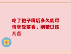 吃了孢子粉后多久能尽情享受茶香，别错过这几点