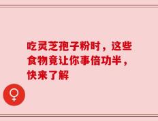 吃灵芝孢子粉时，这些食物竟让你事倍功半，快来了解