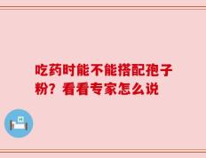 吃药时能不能搭配孢子粉？看看专家怎么说