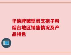 华德牌破壁灵芝孢子粉烟台地区销售情况及产品特色