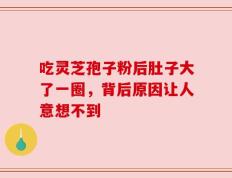 吃灵芝孢子粉后肚子大了一圈，背后原因让人意想不到