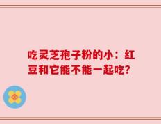 吃灵芝孢子粉的小：红豆和它能不能一起吃？