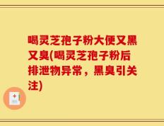 喝灵芝孢子粉大便又黑又臭(喝灵芝孢子粉后排泄物异常，黑臭引关注)