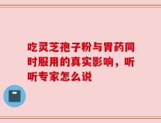 吃灵芝孢子粉与胃药同时服用的真实影响，听听专家怎么说