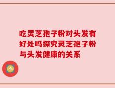 吃灵芝孢子粉对头发有好处吗探究灵芝孢子粉与头发健康的关系