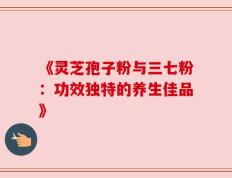 《灵芝孢子粉与三七粉：功效独特的养生佳品》
