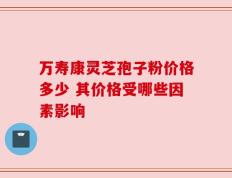 万寿康灵芝孢子粉价格多少 其价格受哪些因素影响