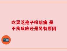 吃灵芝孢子粉后痛 是不良反应还是另有原因