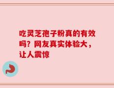 吃灵芝孢子粉真的有效吗？网友真实体验大，让人震惊