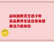 品味园牌灵芝孢子粉 高品质养生佳选带来健康活力新体验