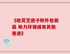 《收灵芝孢子粉外包装袋 助力环保或有其他用途》