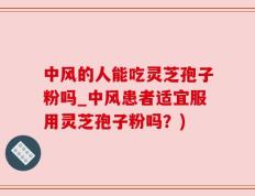 中风的人能吃灵芝孢子粉吗_中风患者适宜服用灵芝孢子粉吗？)