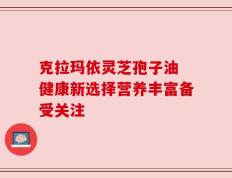 克拉玛依灵芝孢子油 健康新选择营养丰富备受关注