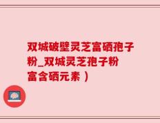 双城破壁灵芝富硒孢子粉_双城灵芝孢子粉 富含硒元素 )