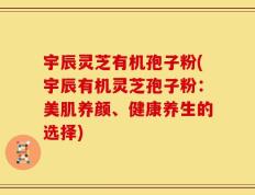 宇辰灵芝有机孢子粉(宇辰有机灵芝孢子粉：美肌养颜、健康养生的选择)