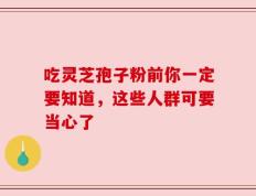 吃灵芝孢子粉前你一定要知道，这些人群可要当心了
