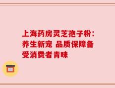 上海药房灵芝孢子粉：养生新宠 品质保障备受消费者青睐