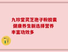 九珍堂灵芝孢子粉胶囊 健康养生新选择营养丰富功效多