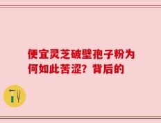 便宜灵芝破壁孢子粉为何如此苦涩？背后的