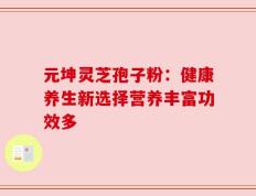 元坤灵芝孢子粉：健康养生新选择营养丰富功效多