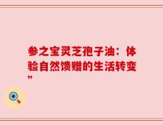参之宝灵芝孢子油：体验自然馈赠的生活转变”