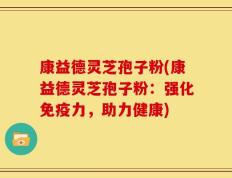 康益德灵芝孢子粉(康益德灵芝孢子粉：强化免疫力，助力健康)