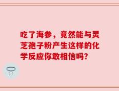 吃了海参，竟然能与灵芝孢子粉产生这样的化学反应你敢相信吗？