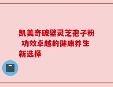 凯美奇破壁灵芝孢子粉 功效卓越的健康养生新选择